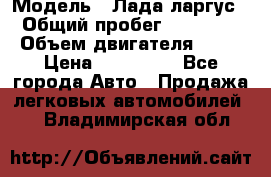  › Модель ­ Лада ларгус  › Общий пробег ­ 200 000 › Объем двигателя ­ 16 › Цена ­ 400 000 - Все города Авто » Продажа легковых автомобилей   . Владимирская обл.